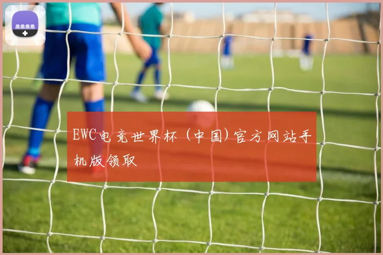 EWC电竞世界杯 (中国)官方网站手机版领取
