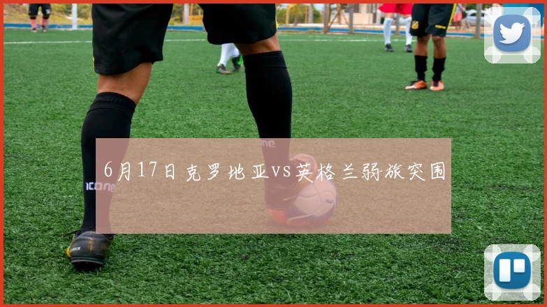 6月17日克罗地亚vs英格兰弱旅突围