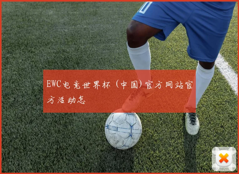 EWC电竞世界杯 (中国)官方网站官方活动怎