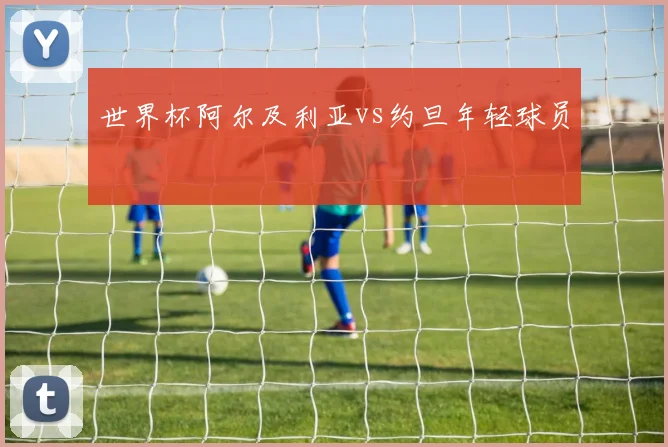 世界杯阿尔及利亚vs约旦年轻球员