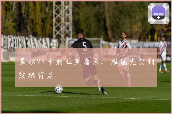 莱切vs卡利亚里看点：谁能先打到防线背后