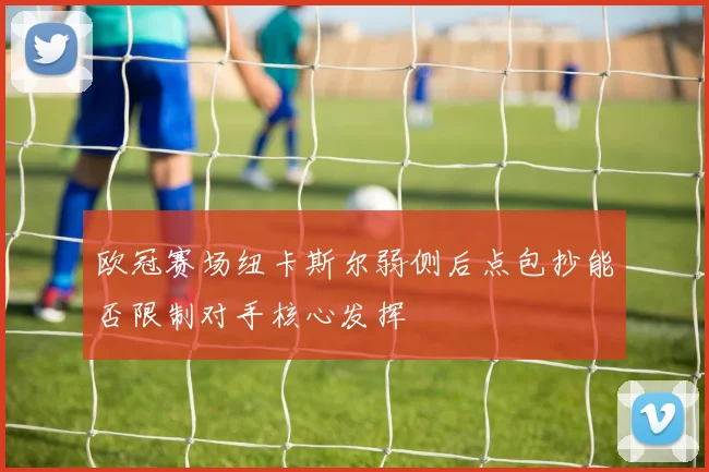 欧冠赛场纽卡斯尔弱侧后点包抄能否限制对手核心发挥
