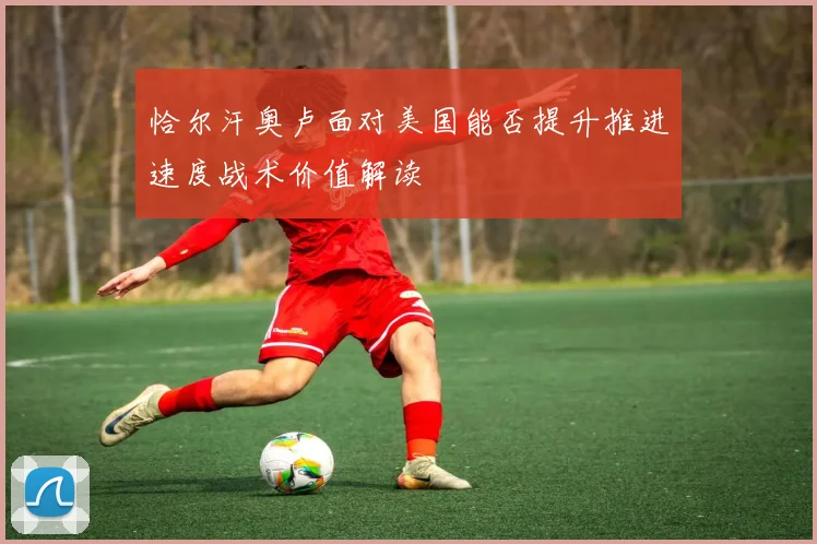 恰尔汗奥卢面对美国能否提升推进速度战术价值解读